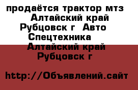 продаётся трактор мтз80 - Алтайский край, Рубцовск г. Авто » Спецтехника   . Алтайский край,Рубцовск г.